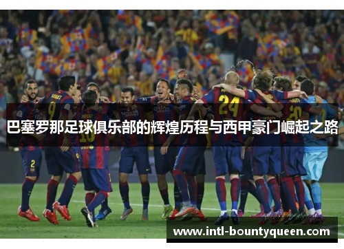 巴塞罗那足球俱乐部的辉煌历程与西甲豪门崛起之路