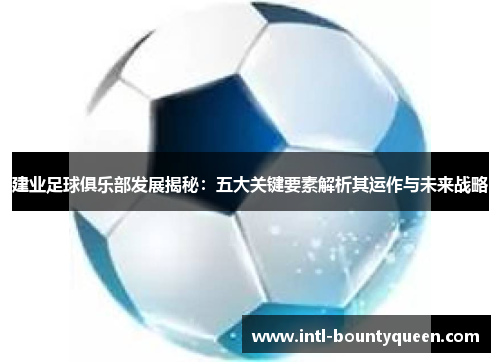 建业足球俱乐部发展揭秘:五大关键要素解析其运作与未来战略 建业足球俱乐部发展揭秘:五大关键要素解析其运作与未来战略