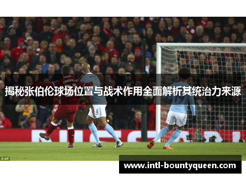 揭秘张伯伦球场位置与战术作用全面解析其统治力来源