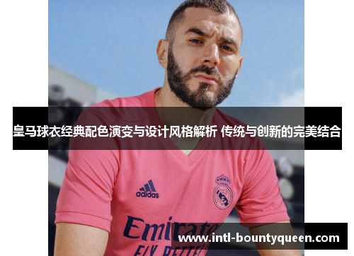 皇马球衣经典配色演变与设计风格解析 传统与创新的完美结合 皇马球衣经典配色演变与设计风格解析 传统与创新的完美结合