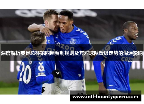 深度解析英足总杯第四圈赛制规则及其对球队晋级走势的深远影响 深度解析英足总杯第四圈赛制规则及其对球队晋级走势的深远影响
