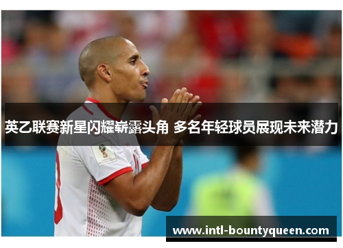 英乙联赛新星闪耀崭露头角 多名年轻球员展现未来潜力 英乙联赛新星闪耀崭露头角 多名年轻球员展现未来潜力