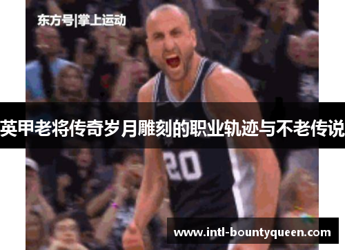 英甲老将传奇岁月雕刻的职业轨迹与不老传说 英甲老将传奇岁月雕刻的职业轨迹与不老传说