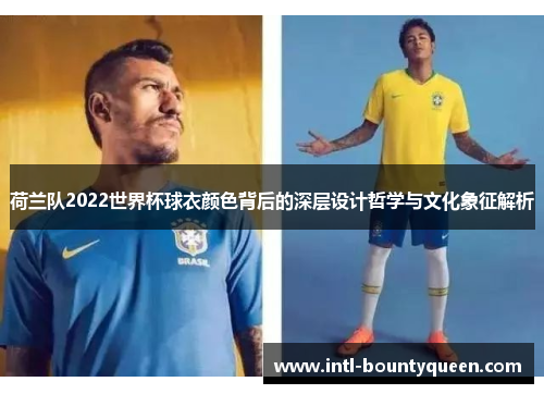 荷兰队2022世界杯球衣颜色背后的深层设计哲学与文化象征解析 荷兰队2022世界杯球衣颜色背后的深层设计哲学与文化象征解析