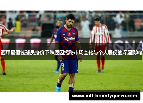 西甲最值钱球员身价下跌原因揭秘市场变化与个人表现的深层影响