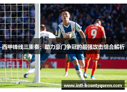 西甲锋线三重奏：助力豪门争冠的最强攻击组合解析