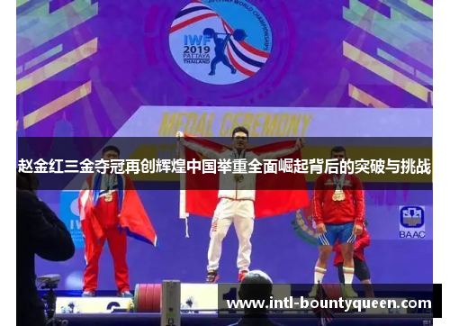赵金红三金夺冠再创辉煌中国举重全面崛起背后的突破与挑战