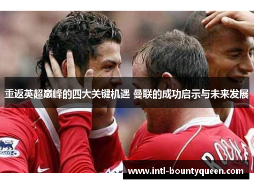 重返英超巅峰的四大关键机遇 曼联的成功启示与未来发展