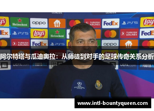 阿尔特塔与瓜迪奥拉：从师徒到对手的足球传奇关系分析