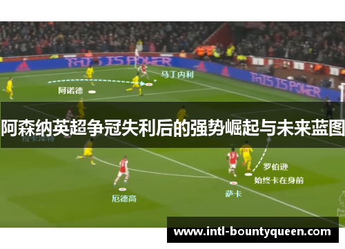 阿森纳英超争冠失利后的强势崛起与未来蓝图
