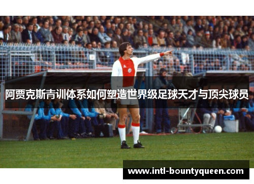 阿贾克斯青训体系如何塑造世界级足球天才与顶尖球员