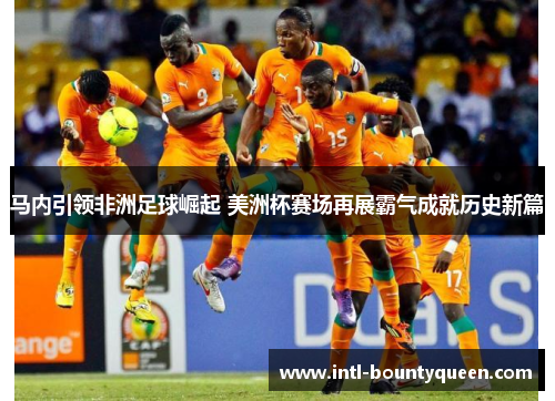 马内引领非洲足球崛起 美洲杯赛场再展霸气成就历史新篇 马内引领非洲足球崛起 美洲杯赛场再展霸气成就历史新篇