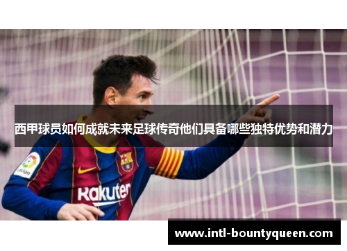 西甲球员如何成就未来足球传奇他们具备哪些独特优势和潜力 西甲球员如何成就未来足球传奇他们具备哪些独特优势和潜力