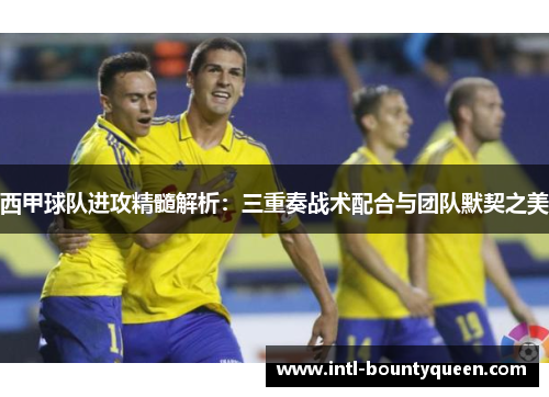 西甲球队进攻精髓解析：三重奏战术配合与团队默契之美