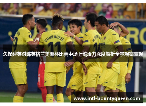 久保建英对阵英格兰美洲杯比赛中场上统治力深度解析全景观察表现 久保建英对阵英格兰美洲杯比赛中场上统治力深度解析全景观察表现