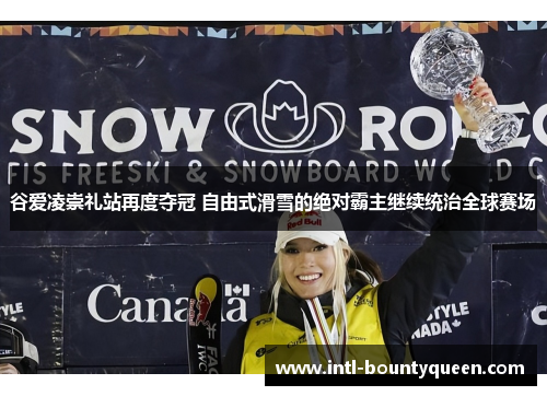 谷爱凌崇礼站再度夺冠 自由式滑雪的绝对霸主继续统治全球赛场
