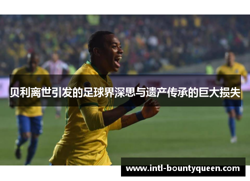 贝利离世引发的足球界深思与遗产传承的巨大损失