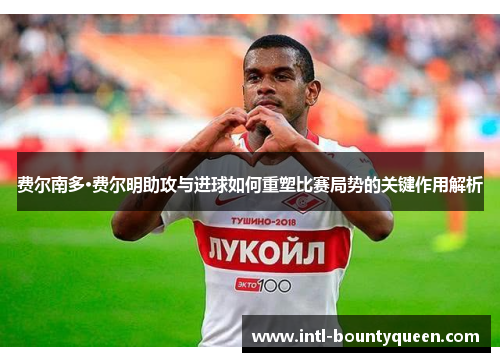 费尔南多·费尔明助攻与进球如何重塑比赛局势的关键作用解析 费尔南多·费尔明助攻与进球如何重塑比赛局势的关键作用解析