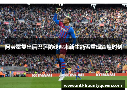 阿劳霍复出后巴萨防线迎来新生能否重现辉煌时刻