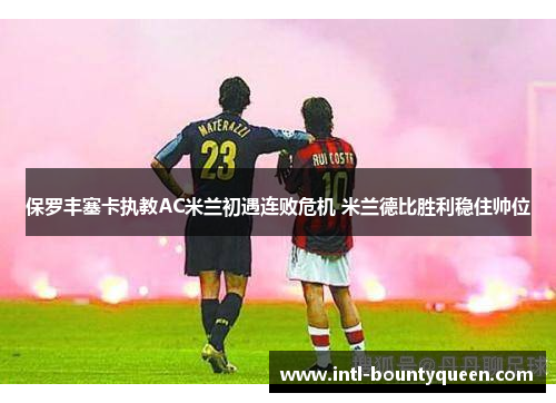 保罗丰塞卡执教AC米兰初遇连败危机 米兰德比胜利稳住帅位 保罗丰塞卡执教AC米兰初遇连败危机 米兰德比胜利稳住帅位