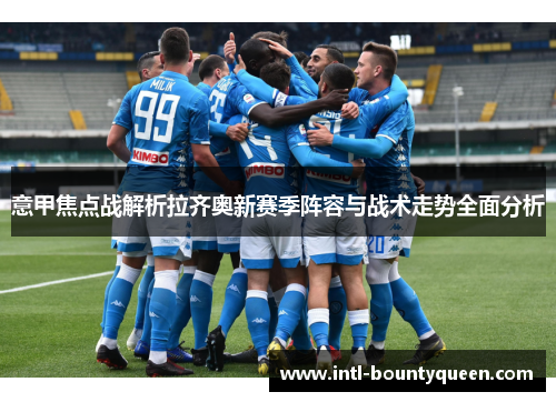 意甲焦点战解析拉齐奥新赛季阵容与战术走势全面分析 意甲焦点战解析拉齐奥新赛季阵容与战术走势全面分析