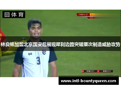 林良铭加盟北京国安后展现犀利边路突破屡次制造威胁攻势