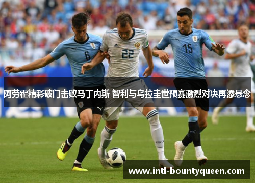 阿劳霍精彩破门击败马丁内斯 智利与乌拉圭世预赛激烈对决再添悬念