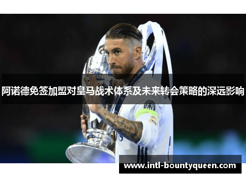 阿诺德免签加盟对皇马战术体系及未来转会策略的深远影响