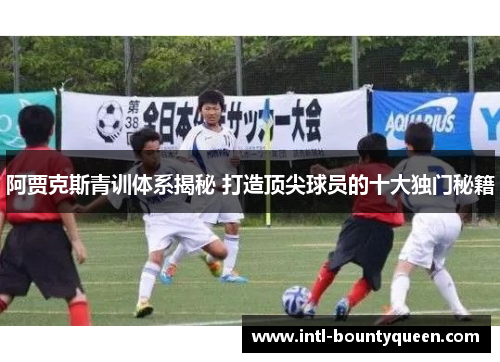 阿贾克斯青训体系揭秘 打造顶尖球员的十大独门秘籍
