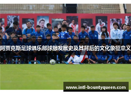 阿贾克斯足球俱乐部球服发展史及其背后的文化象征意义 阿贾克斯足球俱乐部球服发展史及其背后的文化象征意义