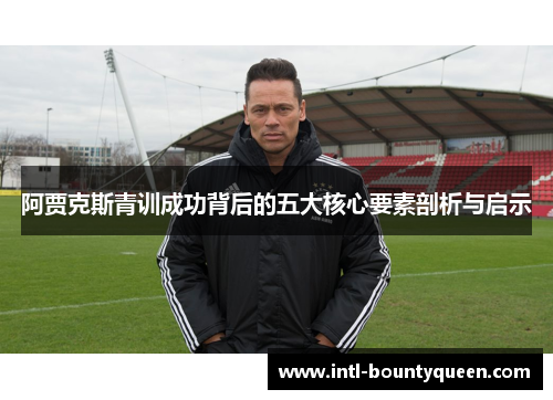 阿贾克斯青训成功背后的五大核心要素剖析与启示 阿贾克斯青训成功背后的五大核心要素剖析与启示