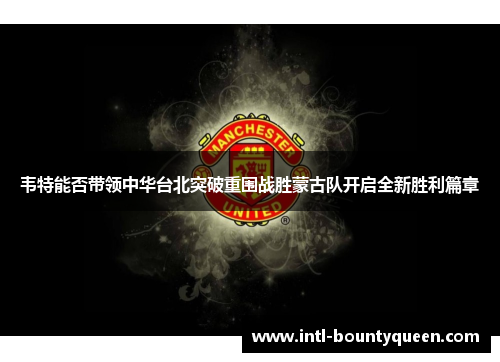 韦特能否带领中华台北突破重围战胜蒙古队开启全新胜利篇章