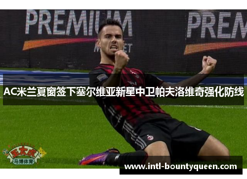 AC米兰夏窗签下塞尔维亚新星中卫帕夫洛维奇强化防线