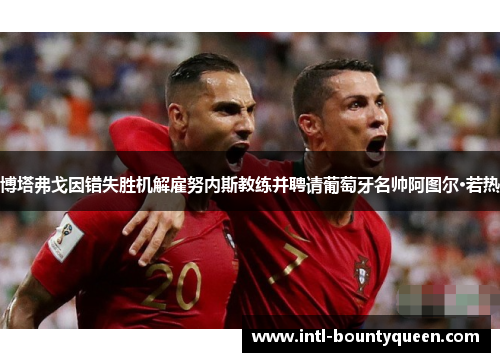 博塔弗戈因错失胜机解雇努内斯教练并聘请葡萄牙名帅阿图尔·若热