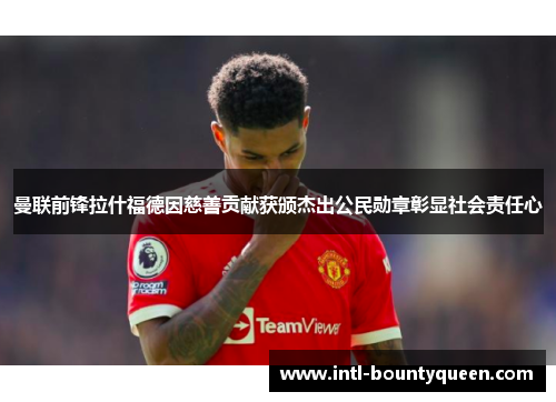 曼联前锋拉什福德因慈善贡献获颁杰出公民勋章彰显社会责任心