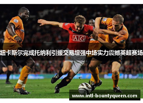纽卡斯尔完成托纳利引援交易增强中场实力震撼英超赛场