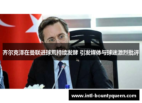 齐尔克泽在曼联进球荒持续发酵 引发媒体与球迷激烈批评 齐尔克泽在曼联进球荒持续发酵 引发媒体与球迷激烈批评