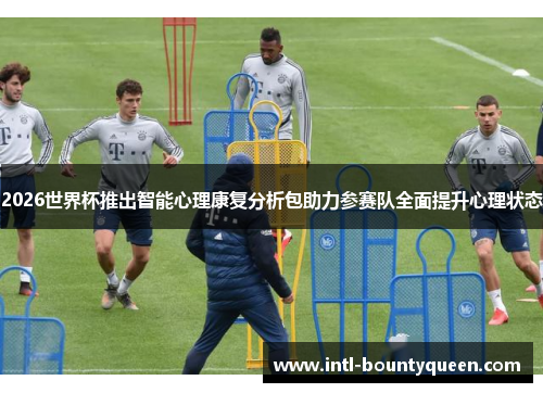 2026世界杯推出智能心理康复分析包助力参赛队全面提升心理状态