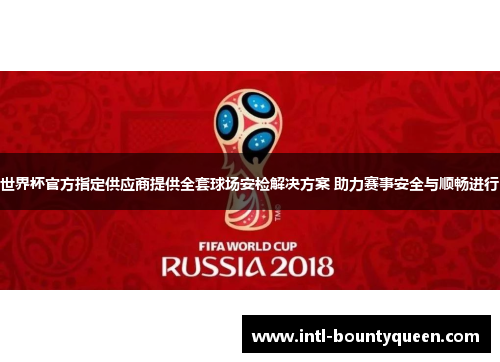 世界杯官方指定供应商提供全套球场安检解决方案 助力赛事安全与顺畅进行