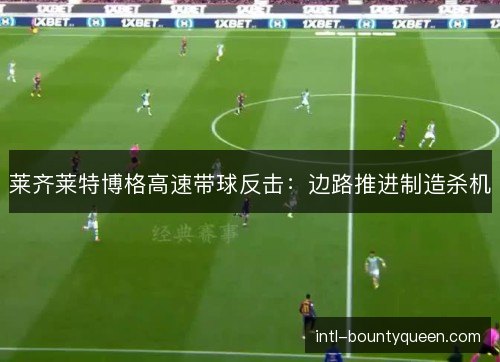 莱齐莱特博格高速带球反击:边路推进制造杀机 莱齐莱特博格高速带球反击:边路推进制造杀机