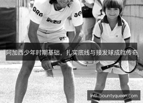 阿加西少年时期基础,扎实底线与接发球成就传奇 阿加西少年时期基础,扎实底线与接发球成就传奇