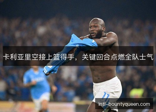 卡利亚里空接上篮得手，关键回合点燃全队士气