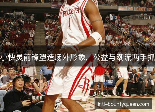小快灵前锋塑造场外形象,公益与潮流两手抓 小快灵前锋塑造场外形象,公益与潮流两手抓