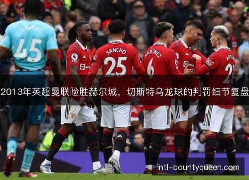 2013年英超曼联险胜赫尔城,切斯特乌龙球的判罚细节复盘 2013年英超曼联险胜赫尔城,切斯特乌龙球的判罚细节复盘
